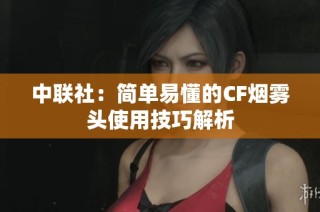 中联社：简单易懂的CF烟雾头使用技巧解析