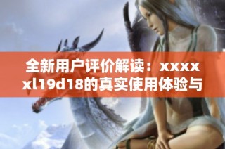 全新用户评价解读：xxxxxl19d18的真实使用体验与反馈