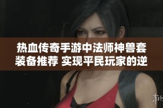 热血传奇手游中法师神兽套装备推荐 实现平民玩家的逆袭之路