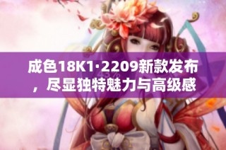 成色18K1·2209新款发布，尽显独特魅力与高级感
