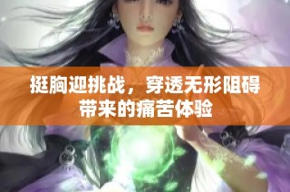 挺胸迎挑战，穿透无形阻碍带来的痛苦体验