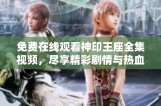 免费在线观看神印王座全集视频，尽享精彩剧情与热血冒险之旅