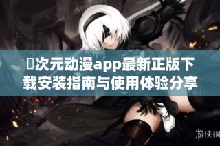 囧次元动漫app最新正版下载安装指南与使用体验分享