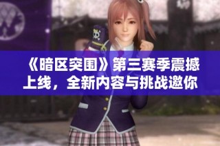 《暗区突围》第三赛季震撼上线，全新内容与挑战邀你共赴战场！
