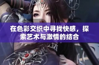 在色彩交织中寻找快感，探索艺术与激情的结合