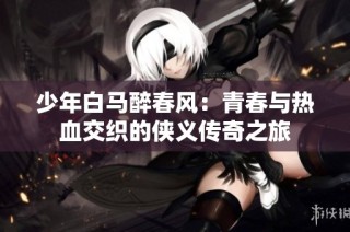 少年白马醉春风：青春与热血交织的侠义传奇之旅