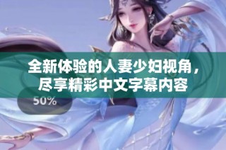 全新体验的人妻少妇视角，尽享精彩中文字幕内容