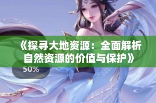 《探寻大地资源：全面解析自然资源的价值与保护》