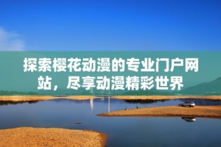 探索樱花动漫的专业门户网站，尽享动漫精彩世界