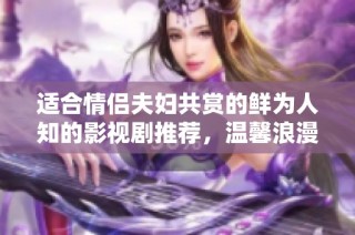 适合情侣夫妇共赏的鲜为人知的影视剧推荐，温馨浪漫又感人至深