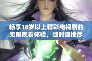 畅享18岁以上精彩电视剧的无限观看体验，随时随地尽情追剧