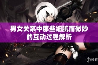 男女关系中那些细腻而微妙的互动过程解析