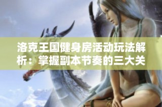 洛克王国健身房活动玩法解析：掌握副本节奏的三大关键技巧