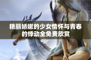艳丽娇嫩的少女情怀与青春的悸动全免费欣赏