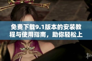 免费下载9.1版本的安装教程与使用指南，助你轻松上手