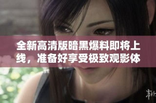 全新高清版暗黑爆料即将上线，准备好享受极致观影体验吗