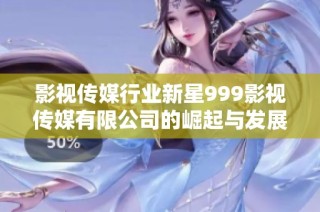 影视传媒行业新星999影视传媒有限公司的崛起与发展探析