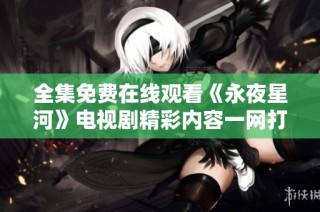 全集免费在线观看《永夜星河》电视剧精彩内容一网打尽