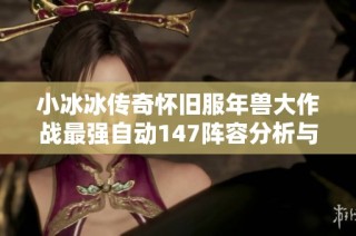 小冰冰传奇怀旧服年兽大作战最强自动147阵容分析与推荐