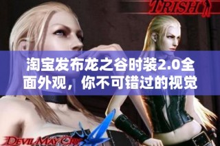 淘宝发布龙之谷时装2.0全面外观，你不可错过的视觉盛宴