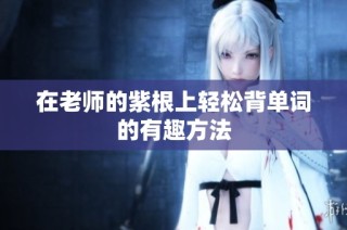 在老师的紫根上轻松背单词的有趣方法