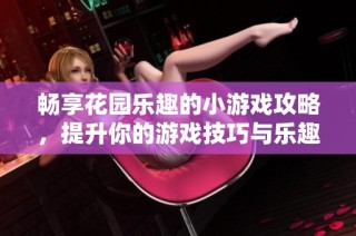 畅享花园乐趣的小游戏攻略，提升你的游戏技巧与乐趣