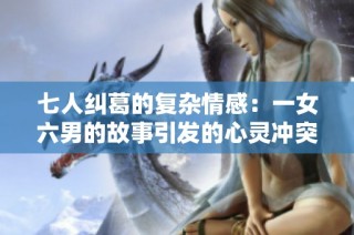 七人纠葛的复杂情感：一女六男的故事引发的心灵冲突与成长