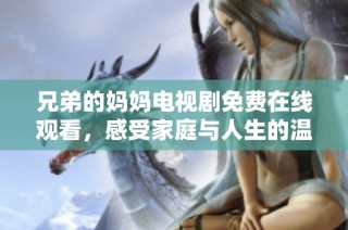 兄弟的妈妈电视剧免费在线观看，感受家庭与人生的温情故事