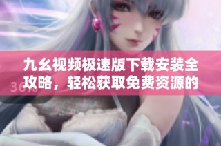 九幺视频极速版下载安装全攻略，轻松获取免费资源的方法