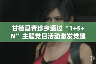 甘德县青珍乡通过“1+5+N”主题党日活动激发党建工作新动力