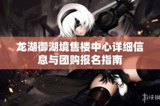 龙湖御湖境售楼中心详细信息与团购报名指南