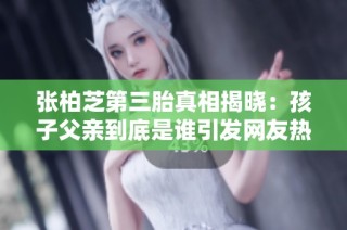 张柏芝第三胎真相揭晓：孩子父亲到底是谁引发网友热议与祝福
