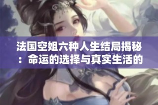 法国空姐六种人生结局揭秘：命运的选择与真实生活的碰撞