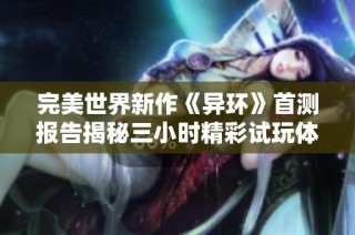 完美世界新作《异环》首测报告揭秘三小时精彩试玩体验