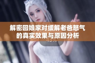 解密回娘家对缓解老爸怒气的真实效果与原因分析