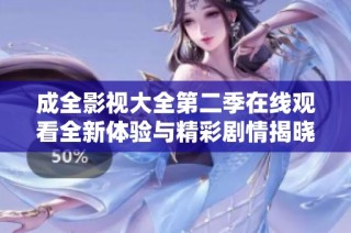 成全影视大全第二季在线观看全新体验与精彩剧情揭晓