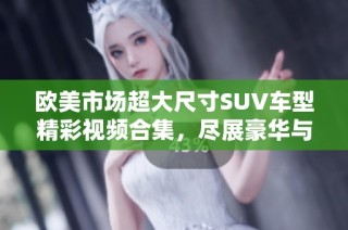 欧美市场超大尺寸SUV车型精彩视频合集，尽展豪华与性能魅力