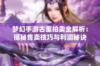 梦幻手游古董拍卖全解析：揭秘售卖技巧与利润秘诀