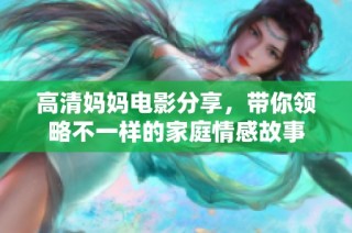 高清妈妈电影分享，带你领略不一样的家庭情感故事