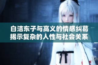 白洁东子与高义的情感纠葛揭示复杂的人性与社会关系