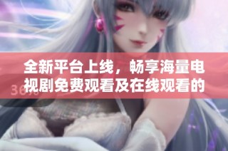 全新平台上线，畅享海量电视剧免费观看及在线观看的无限乐趣