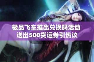 极品飞车推出兑换码活动 送出500货运券引热议