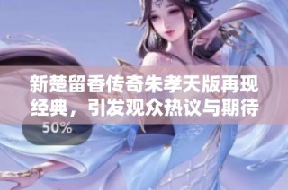 新楚留香传奇朱孝天版再现经典，引发观众热议与期待