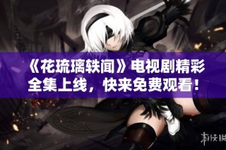 《花琉璃轶闻》电视剧精彩全集上线，快来免费观看！