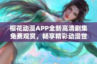 樱花动漫APP全新高清剧集免费观赏，畅享精彩动漫世界