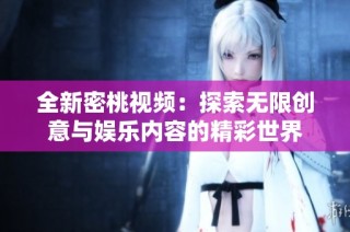 全新密桃视频：探索无限创意与娱乐内容的精彩世界