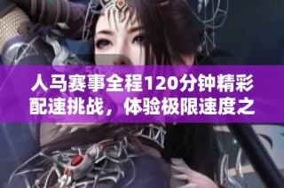 人马赛事全程120分钟精彩配速挑战，体验极限速度之旅