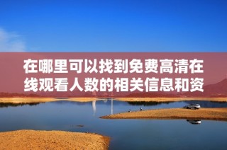 在哪里可以找到免费高清在线观看人数的相关信息和资源分享