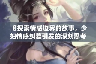 《探索情感边界的故事，少妇情感纠葛引发的深刻思考》