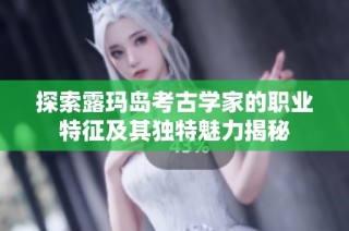 探索露玛岛考古学家的职业特征及其独特魅力揭秘